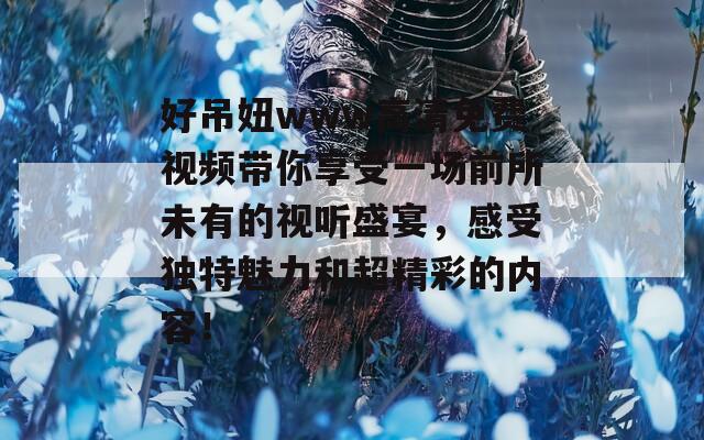 好吊妞www高清免费视频带你享受一场前所未有的视听盛宴，感受独特魅力和超精彩的内容！