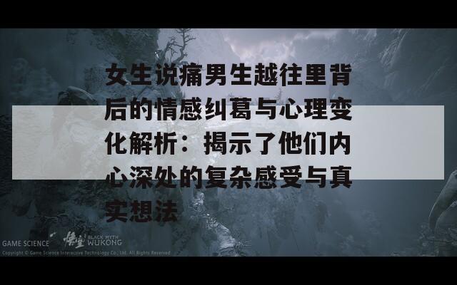 女生说痛男生越往里背后的情感纠葛与心理变化解析：揭示了他们内心深处的复杂感受与真实想法