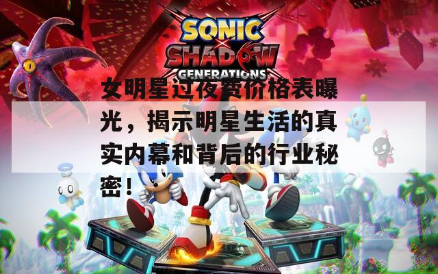 女明星过夜费价格表曝光，揭示明星生活的真实内幕和背后的行业秘密！