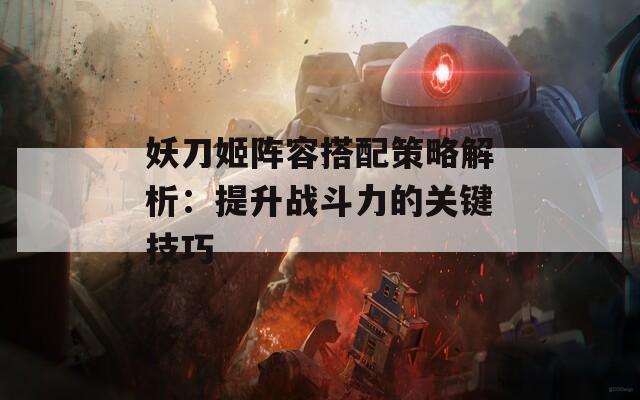 妖刀姬阵容搭配策略解析：提升战斗力的关键技巧