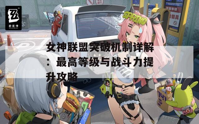 女神联盟突破机制详解：最高等级与战斗力提升攻略