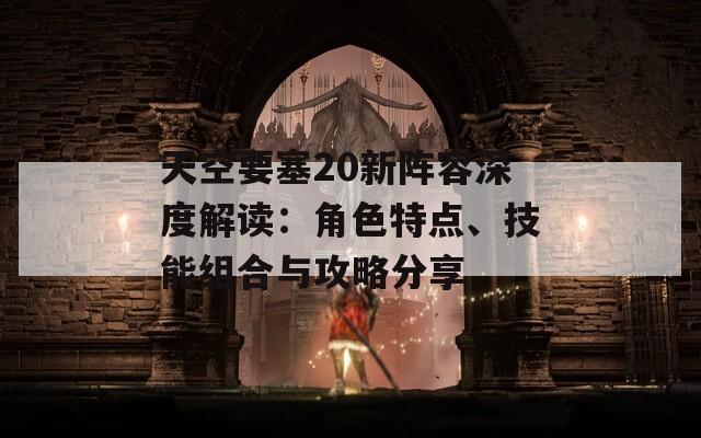 天空要塞20新阵容深度解读：角色特点、技能组合与攻略分享