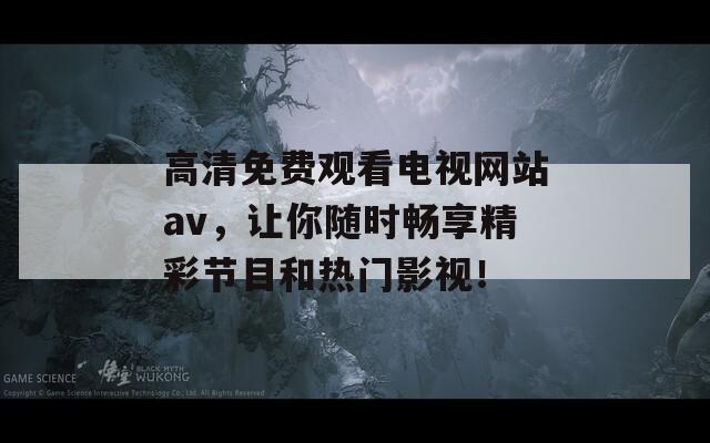 高清免费观看电视网站av，让你随时畅享精彩节目和热门影视！