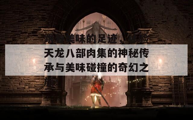 跟着美味的足迹，体验天龙八部肉集的神秘传承与美味碰撞的奇幻之旅！