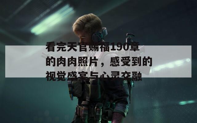 看完天官赐福190章的肉肉照片，感受到的视觉盛宴与心灵交融