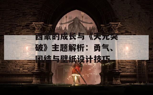 西蒙的成长与《天元突破》主题解析：勇气、团结与壁纸设计技巧