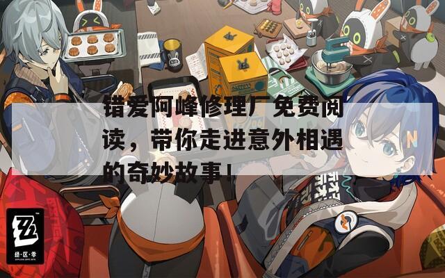 错爱阿峰修理厂免费阅读，带你走进意外相遇的奇妙故事！