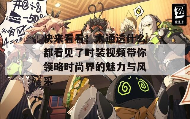 快来看看！太通透什么都看见了时装视频带你领略时尚界的魅力与风采