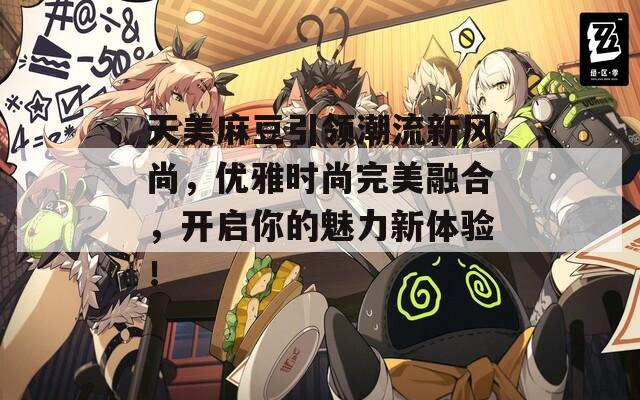 天美麻豆引领潮流新风尚，优雅时尚完美融合，开启你的魅力新体验！