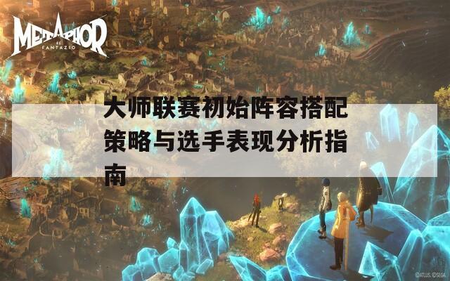 大师联赛初始阵容搭配策略与选手表现分析指南