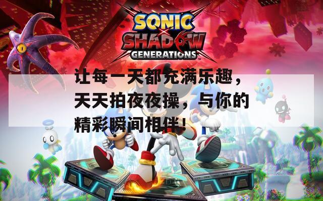 让每一天都充满乐趣，天天拍夜夜操，与你的精彩瞬间相伴！
