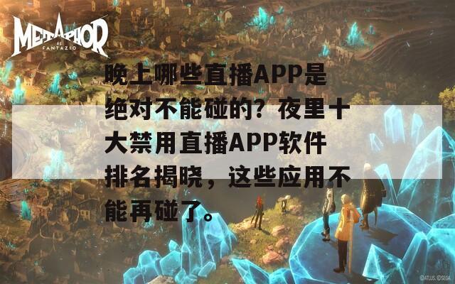 晚上哪些直播APP是绝对不能碰的？夜里十大禁用直播APP软件排名揭晓，这些应用不能再碰了。