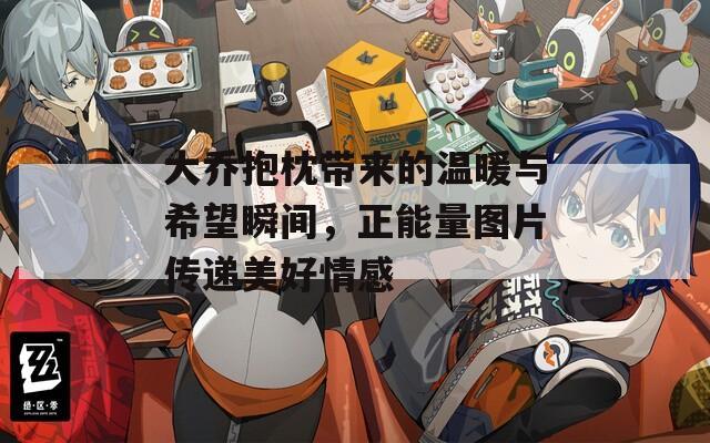 大乔抱枕带来的温暖与希望瞬间，正能量图片传递美好情感