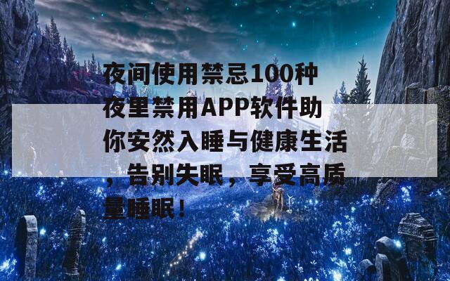夜间使用禁忌100种夜里禁用APP软件助你安然入睡与健康生活，告别失眠，享受高质量睡眠！