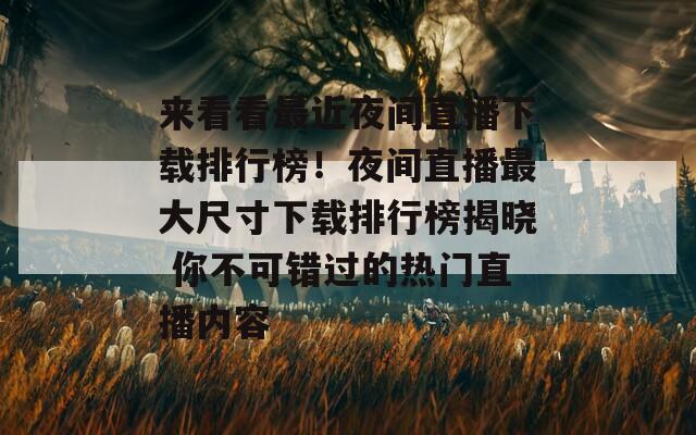 来看看最近夜间直播下载排行榜！夜间直播最大尺寸下载排行榜揭晓 你不可错过的热门直播内容