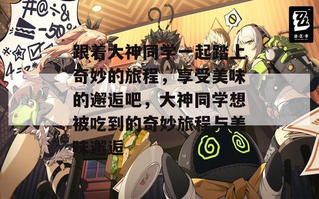 跟着大神同学一起踏上奇妙的旅程，享受美味的邂逅吧，大神同学想被吃到的奇妙旅程与美味邂逅