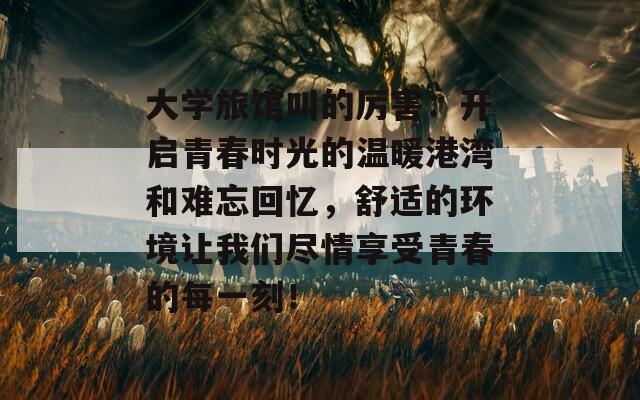 大学旅馆叫的厉害：开启青春时光的温暖港湾和难忘回忆，舒适的环境让我们尽情享受青春的每一刻！