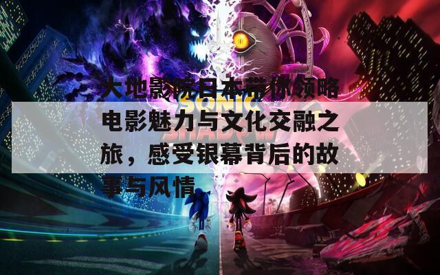 大地影院日本带你领略电影魅力与文化交融之旅，感受银幕背后的故事与风情