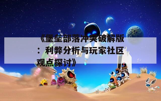 《堡垒部落冲突破解版：利弊分析与玩家社区观点探讨》