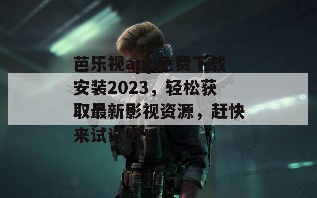 芭乐视app免费下载安装2023，轻松获取最新影视资源，赶快来试试吧！