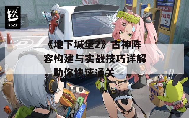 《地下城堡2》古神阵容构建与实战技巧详解，助你快速通关