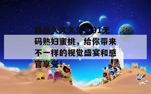 精品久久久久久91无码熟妇蜜桃，给你带来不一样的视觉盛宴和感官享受！