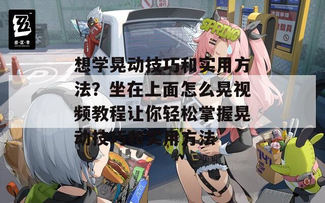 想学晃动技巧和实用方法？坐在上面怎么晃视频教程让你轻松掌握晃动技巧和实用方法
