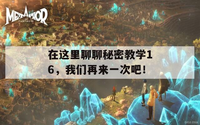 在这里聊聊秘密教学16，我们再来一次吧！