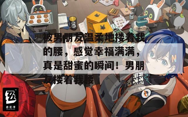 被男朋友温柔地搂着我的腰，感觉幸福满满，真是甜蜜的瞬间！男朋友搂着我腰