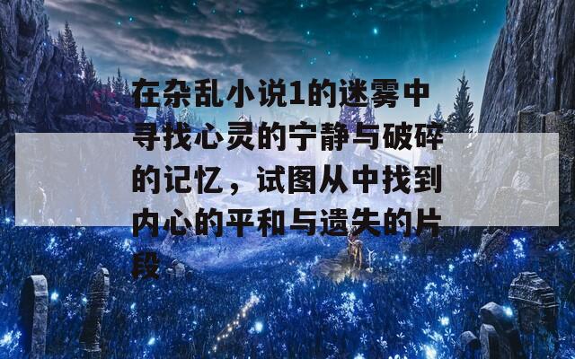 在杂乱小说1的迷雾中寻找心灵的宁静与破碎的记忆，试图从中找到内心的平和与遗失的片段