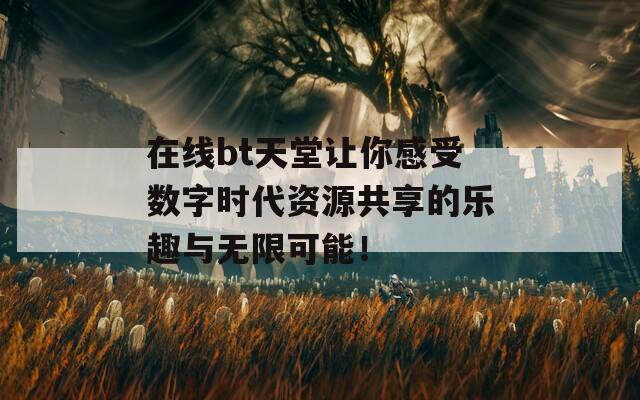 在线bt天堂让你感受数字时代资源共享的乐趣与无限可能！