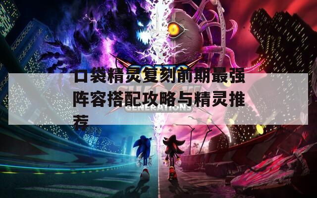 口袋精灵复刻前期最强阵容搭配攻略与精灵推荐