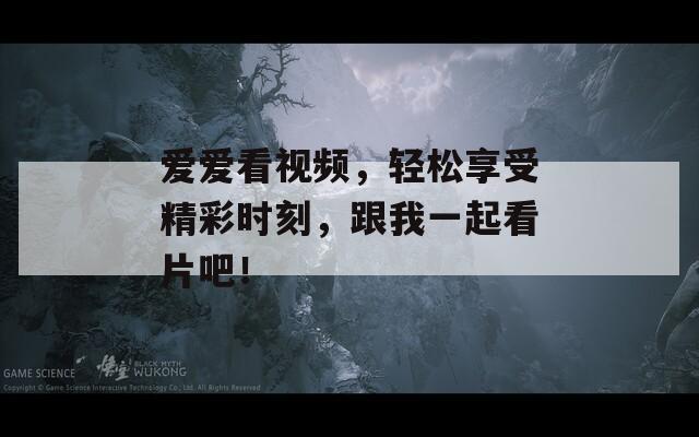 爱爱看视频，轻松享受精彩时刻，跟我一起看片吧！