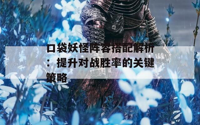 口袋妖怪阵容搭配解析：提升对战胜率的关键策略