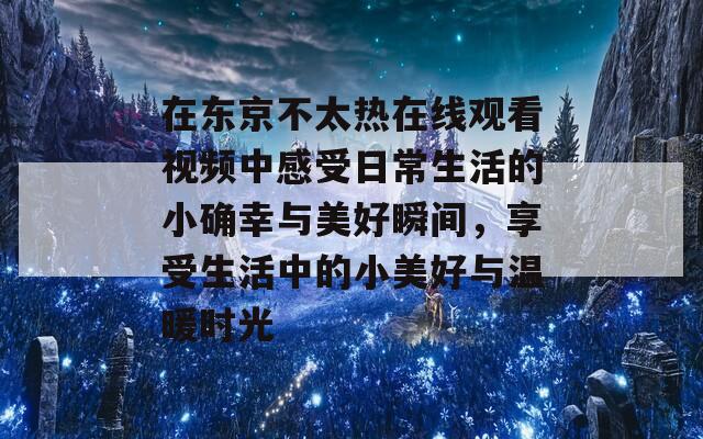 在东京不太热在线观看视频中感受日常生活的小确幸与美好瞬间，享受生活中的小美好与温暖时光