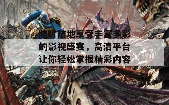 随时随地享受丰富多彩的影视盛宴，高清平台让你轻松掌握精彩内容！