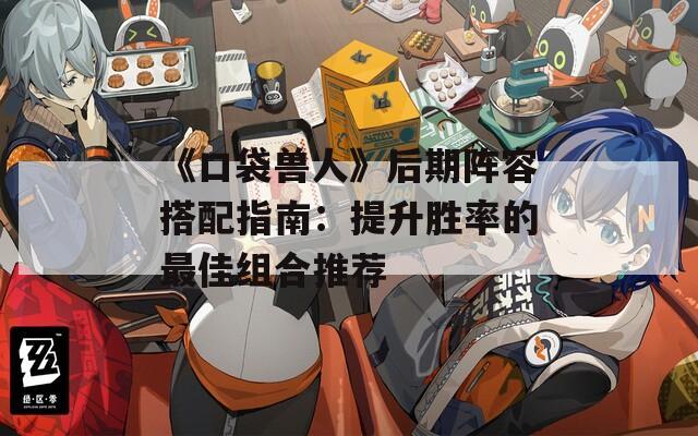 《口袋兽人》后期阵容搭配指南：提升胜率的最佳组合推荐