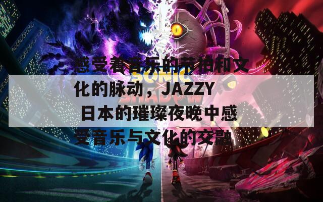 感受着音乐的节拍和文化的脉动，JAZZY 日本的璀璨夜晚中感受音乐与文化的交融