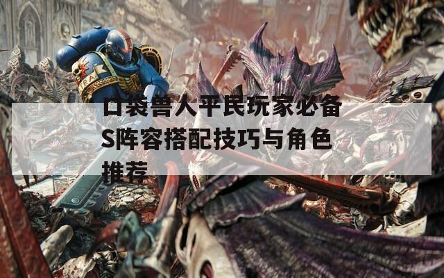口袋兽人平民玩家必备S阵容搭配技巧与角色推荐