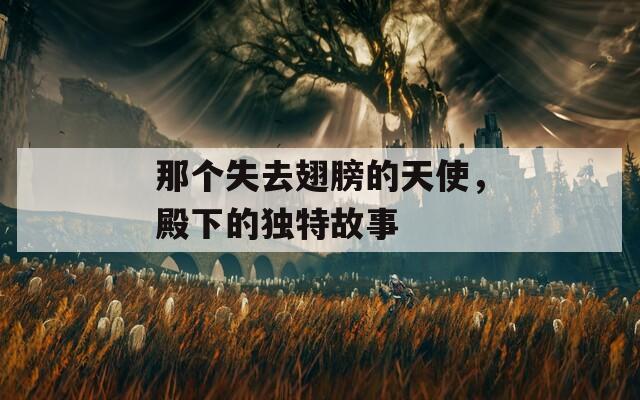 那个失去翅膀的天使，殿下的独特故事