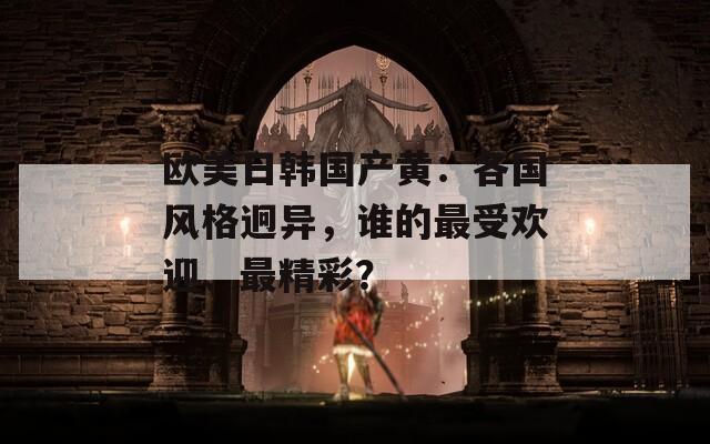 欧美日韩国产黄：各国风格迥异，谁的最受欢迎、最精彩？