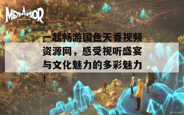一起畅游国色天香视频资源网，感受视听盛宴与文化魅力的多彩魅力！