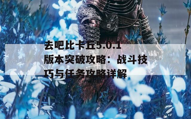 去吧比卡丘5.0.1版本突破攻略：战斗技巧与任务攻略详解