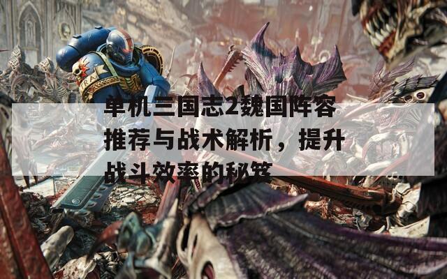 单机三国志2魏国阵容推荐与战术解析，提升战斗效率的秘笈