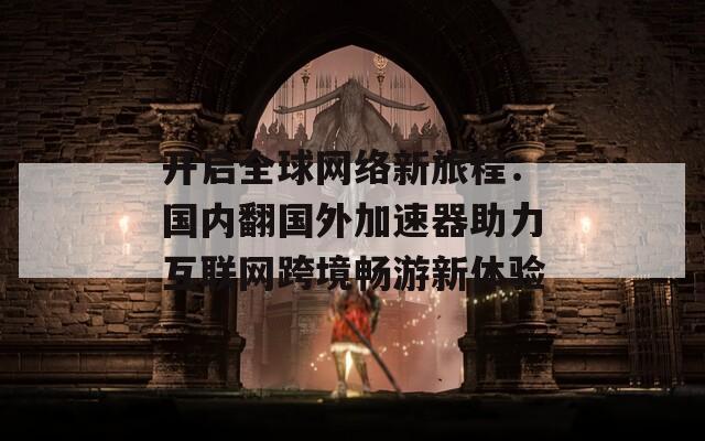开启全球网络新旅程：国内翻国外加速器助力互联网跨境畅游新体验