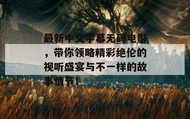 最新中文字幕无码电影，带你领略精彩绝伦的视听盛宴与不一样的故事情节！