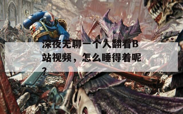 深夜无聊一个人翻看B站视频，怎么睡得着呢？