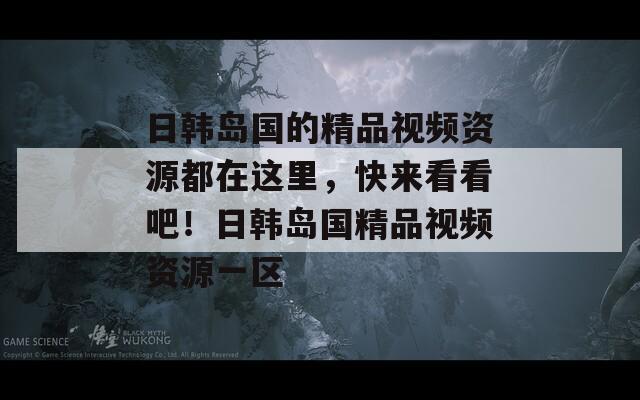 日韩岛国的精品视频资源都在这里，快来看看吧！日韩岛国精品视频资源一区