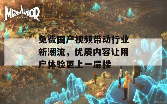 免费国产视频带动行业新潮流，优质内容让用户体验更上一层楼