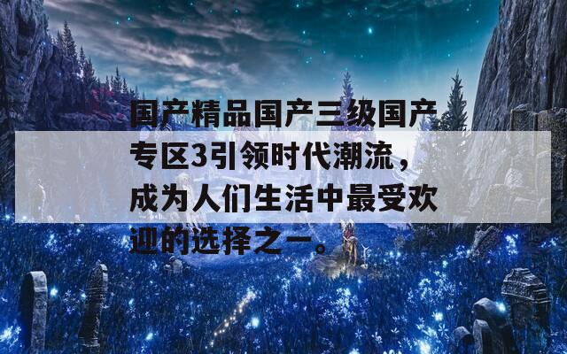 国产精品国产三级国产专区3引领时代潮流，成为人们生活中最受欢迎的选择之一。